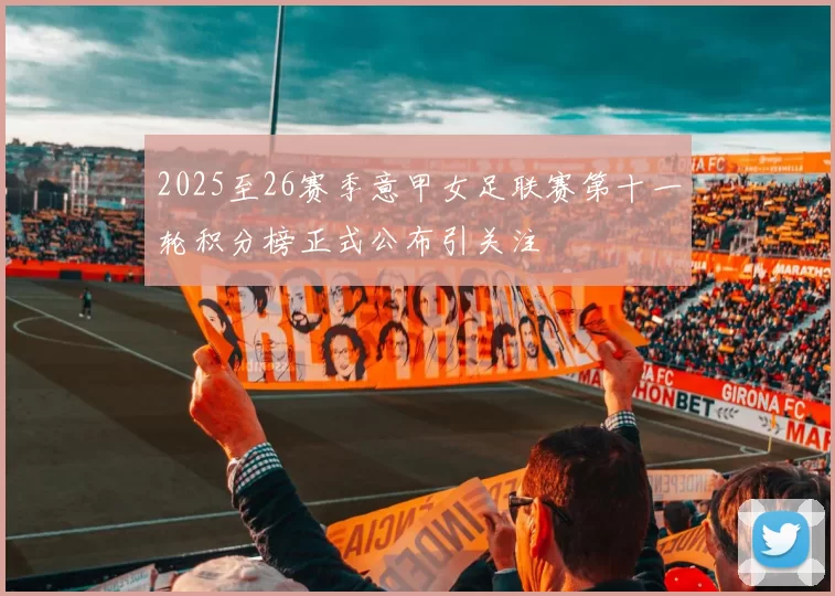 2025至26赛季意甲女足联赛第十一轮积分榜正式公布引关注